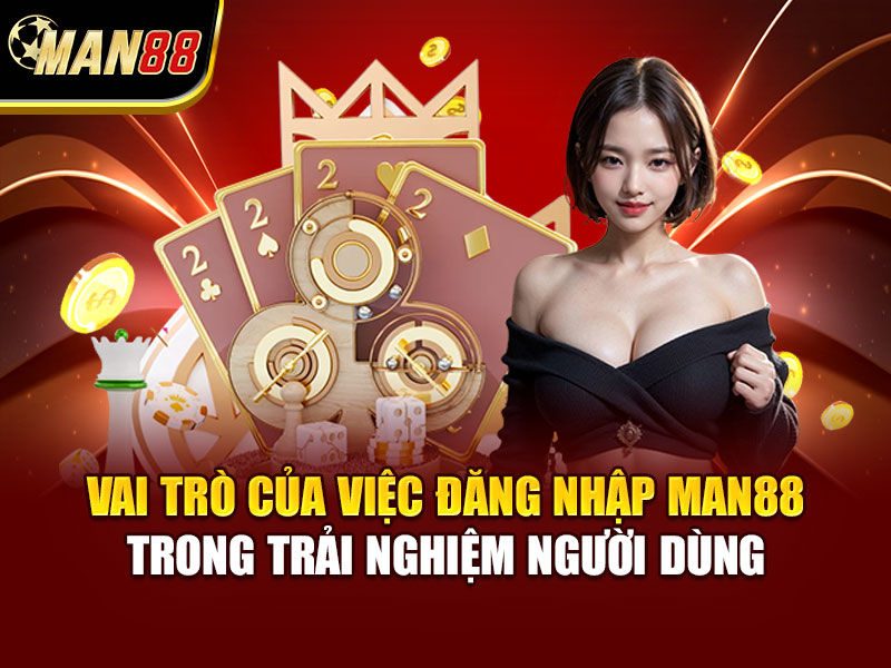 Vai Trò Của Việc Đăng Nhập MAN88 Trong Trải Nghiệm Người Dùng
